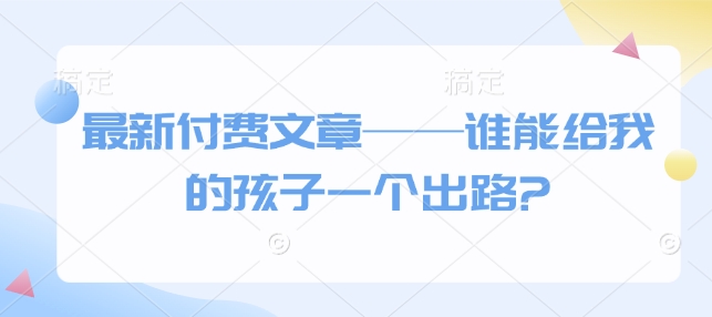最新付费文章——谁能给我的孩子一个出路?-雲鼎文化传媒
