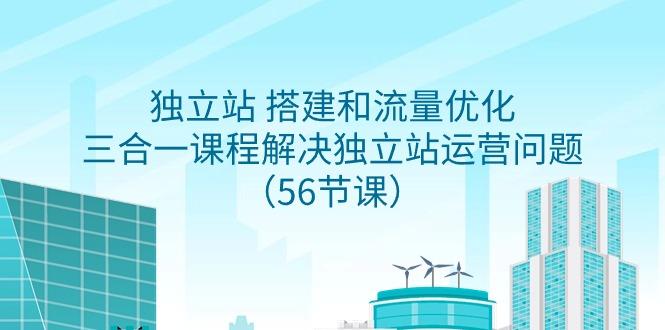 独立站 搭建和流量优化，三合一课程解决独立站运营问题(56节课)-雲鼎文化传媒