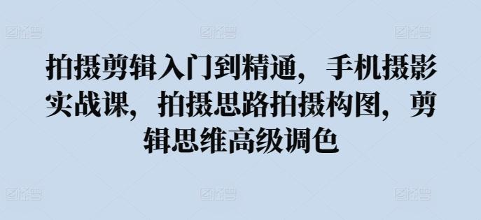 拍摄剪辑入门到精通，​手机摄影实战课，拍摄思路拍摄构图，剪辑思维高级调色-雲鼎文化传媒