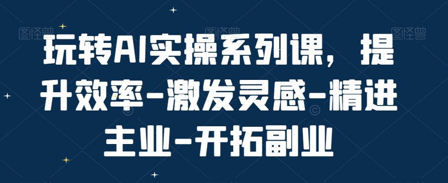 玩转AI实操系列课，提升效率-激发灵感-精进主业-开拓副业-雲鼎文化传媒