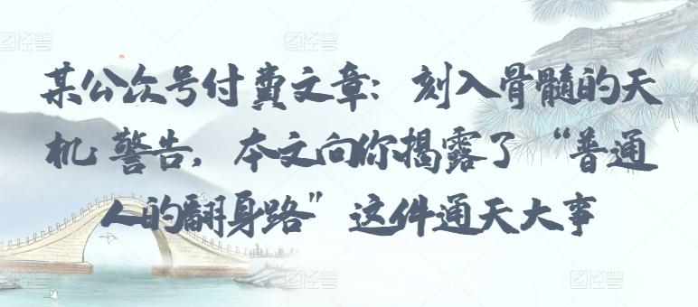 某公众号付费文章：刻入骨髓的天机: 警告，本文向你揭露了 “普通人的翻身路” 这件通天大事-雲鼎文化传媒