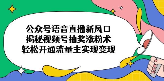 公众号语音直播新风口，揭秘视频号抽奖涨粉术，轻松开通流量主实现变现-雲鼎文化传媒