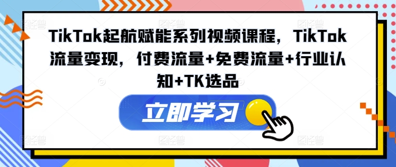 TikTok起航赋能系列视频课程，TikTok流量变现，付费流量+免费流量+行业认知+TK选品-雲鼎文化传媒