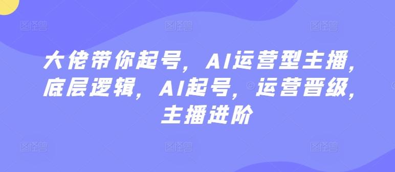 大佬带你起号，AI运营型主播，底层逻辑，AI起号，运营晋级，主播进阶-雲鼎文化传媒