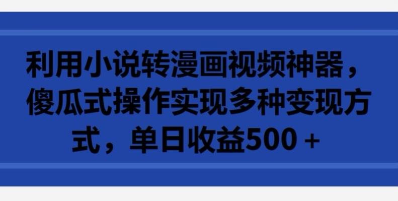 利用小说转漫画视频神器，傻瓜式操作实现多种变现方式，单日收益500+【揭秘】-雲鼎文化传媒