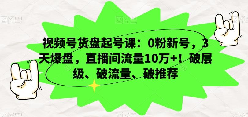 视频号货盘起号课：0粉新号，3天爆盘，直播间流量10万+！破层级、破流量、破推荐-雲鼎文化传媒
