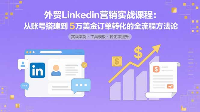外贸LinkedIn营销实战课程：从账号搭建到5万美金订单转化的全流程方法论-雲鼎文化传媒