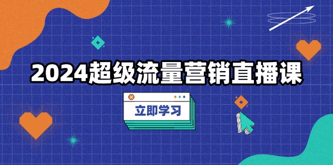2024超级流量营销直播课，低成本打法，提升流量转化率，案例拆解爆款-雲鼎文化传媒