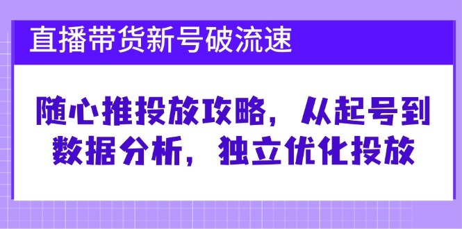 直播带货新号破 流速：随心推投放攻略，从起号到数据分析，独立优化投放-雲鼎文化传媒
