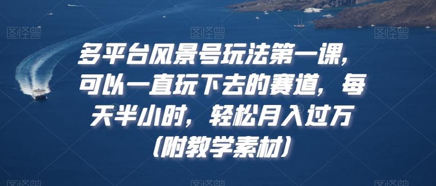 多平台风景号玩法第一课，可以一直玩下去的赛道，每天半小时，轻松月入过万（附教学素材）【揭秘】-雲鼎文化传媒
