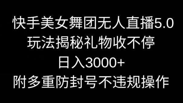 快手美女舞团无人直播5.0玩法，礼物收不停，日入3000+，内附多重防封号不违规操作【揭秘】-雲鼎文化传媒