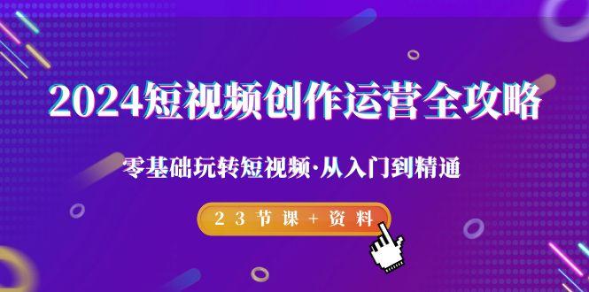 2024短视频-创作运营全攻略，零基础玩转短视频·从入门到精通-23节课+资料-雲鼎文化传媒