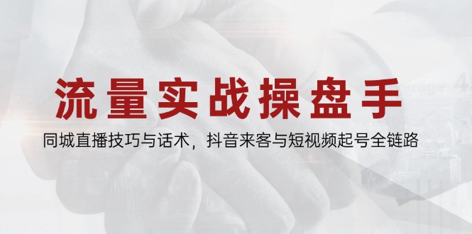 流量实战操盘手，同城直播技巧与话术，抖音来客与短视频起号全链路-雲鼎文化传媒