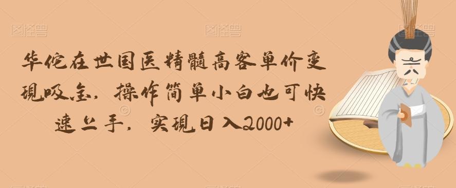 华佗在世国医精髓高客单价变现吸金，操作简单小白也可快速上手，实现日入2000+【揭秘】-雲鼎文化传媒