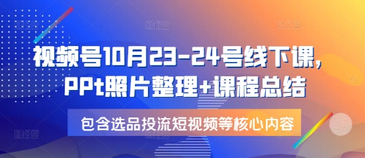 视频号10月23-24号线下课，PPt照片整理+课程总结，包含选品投流短视频等核心内容-雲鼎文化传媒