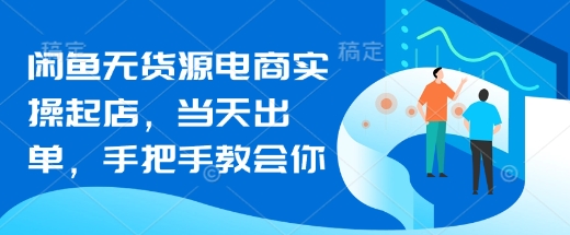 闲鱼无货源电商实操起店，当天出单，手把手教会你-雲鼎文化传媒