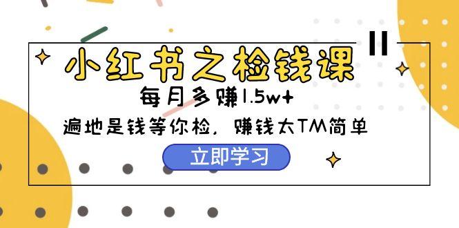 (9890期)小红书之检钱课：从0开始实测每月多赚1.5w起步，赚钱真的太简单了(98节)-雲鼎文化传媒