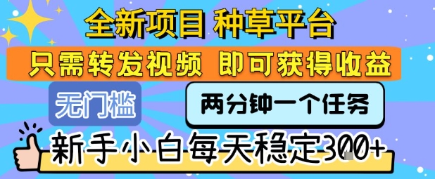 全新项目 种草平台 只需要转发任务视频 即可获得收益 新手小白每天稳定3张+【揭秘】-雲鼎文化传媒