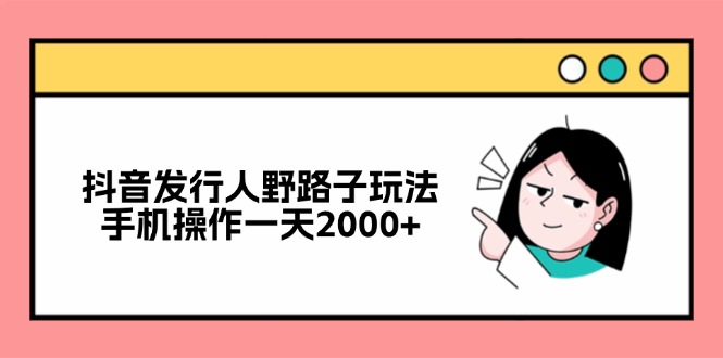 抖音发行人野路子玩法，手机操作一天2000+-雲鼎文化传媒