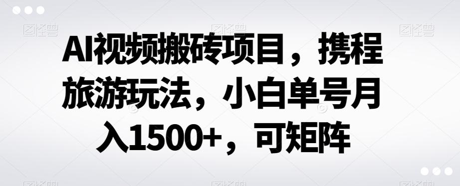 AI视频搬砖项目，携程旅游玩法，小白单号月入1500+，可矩阵-雲鼎文化传媒