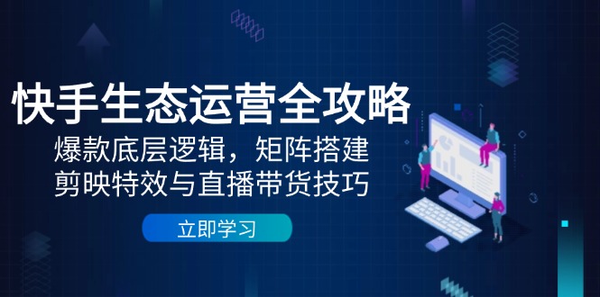 快手生态运营全攻略：爆款底层逻辑，矩阵搭建，剪映特效与直播带货技巧-雲鼎文化传媒