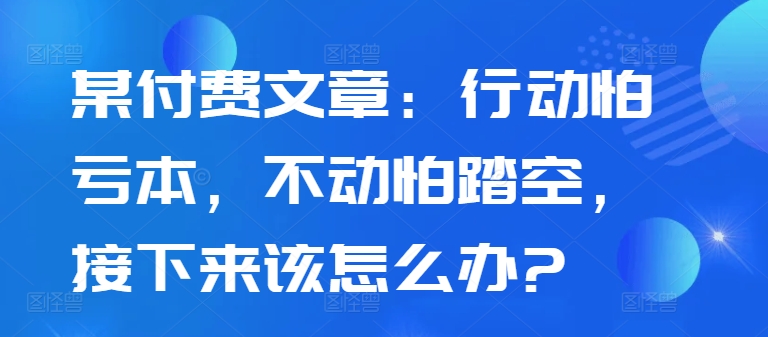 某付费文章：行动怕亏本，不动怕踏空，接下来该怎么办?-雲鼎文化传媒