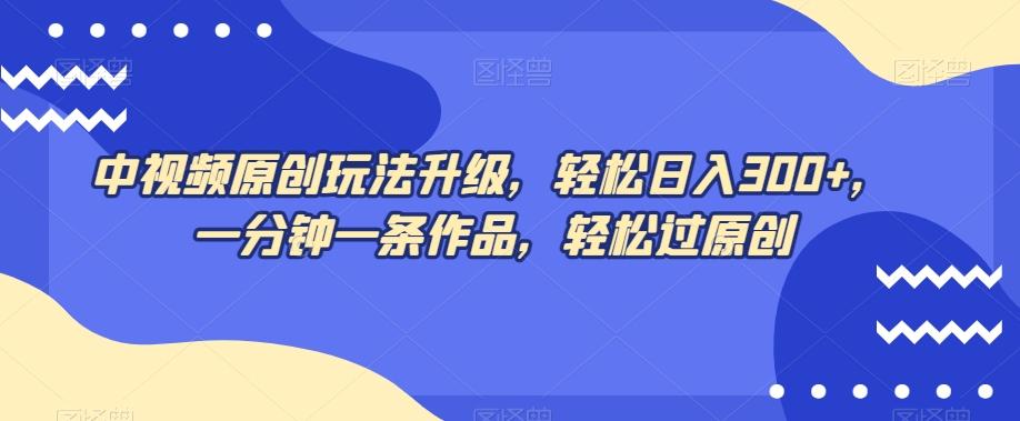 中视频原创玩法升级，轻松日入300+，一分钟一条作品，轻松过原创【揭秘】-雲鼎文化传媒