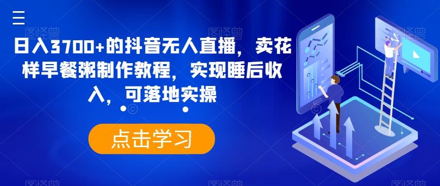 日入3700+的抖音无人直播，卖花样早餐粥制作教程，实现睡后收入，可落地实操【揭秘】-雲鼎文化传媒