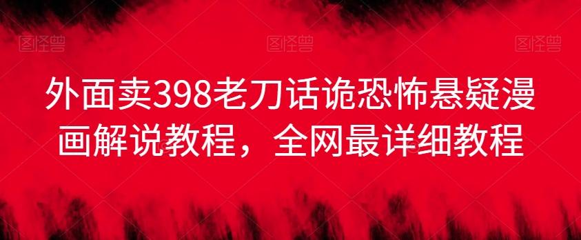 外面卖398老刀话诡恐怖悬疑漫画解说项目，全网最详细教程-雲鼎文化传媒