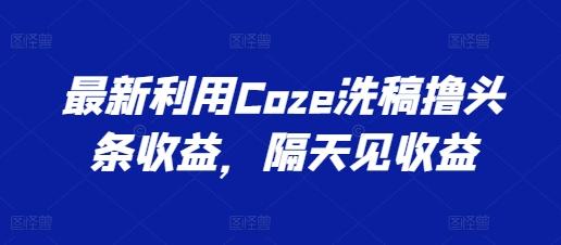 最新利用Coze洗稿撸头条收益，隔天见收益【揭秘】-雲鼎文化传媒
