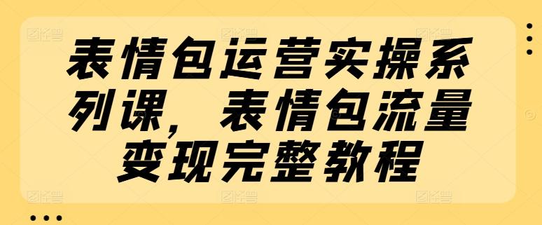 表情包运营实操系列课，表情包流量变现完整教程-雲鼎文化传媒
