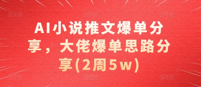 AI小说推文爆单分享，大佬爆单思路分享(2周5w)-雲鼎文化传媒