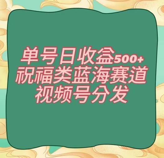 单号日收益500+、祝福类蓝海赛道、视频号分发【揭秘】-雲鼎文化传媒