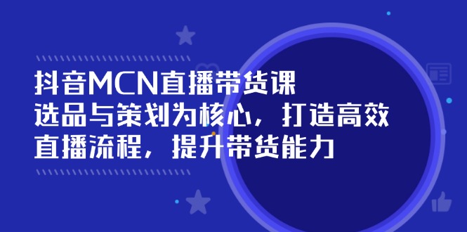 抖音MCN直播带货课：选品与策划为核心, 打造高效直播流程, 提升带货能力-雲鼎文化传媒