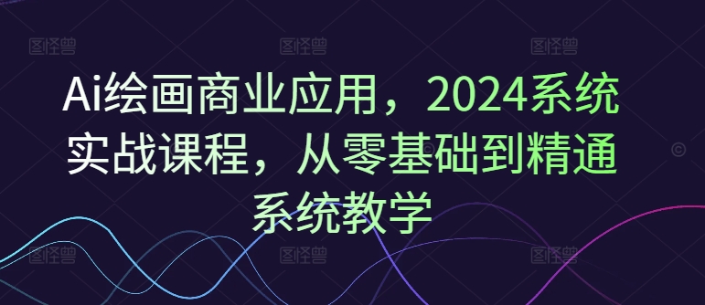 Ai绘画商业应用，2024系统实战课程，从零基础到精通系统教学-雲鼎文化传媒