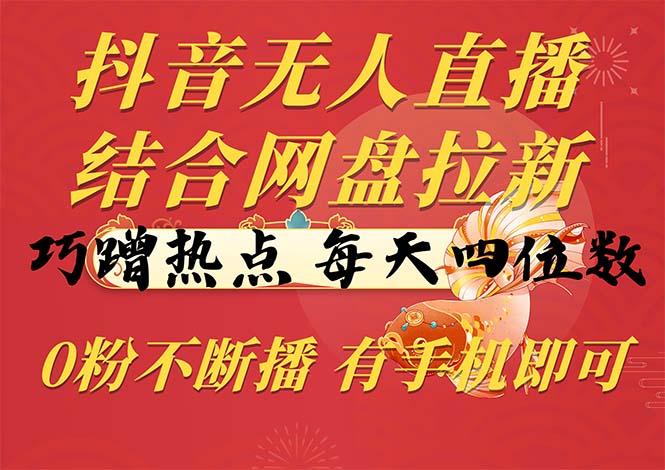 抖音无人直播，结合网盘拉新，巧蹭热点，每天四位数，0粉不断播，有手…-雲鼎文化传媒