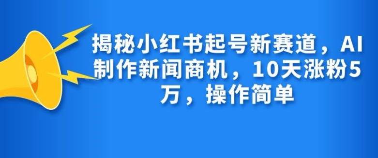 揭秘小红书起号新赛道，AI制作新闻商机，10天涨粉1万，操作简单-雲鼎文化传媒