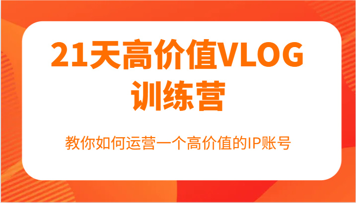 21天高价值VLOG训练营【第一期】，教你如何运营一个高价值的IP账号-雲鼎文化传媒