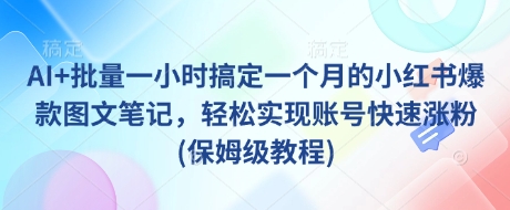 AI+批量一小时搞定一个月的小红书爆款图文笔记，轻松实现账号快速涨粉(保姆级教程)-雲鼎文化传媒
