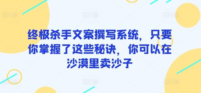终极杀手文案撰写系统，只要你掌握了这些秘诀，你可以在沙漠里卖沙子-雲鼎文化传媒
