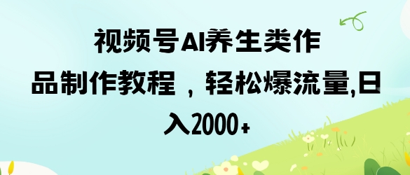 视频号ai养生类作品制作教程，轻松爆流量，日入数张-雲鼎文化传媒