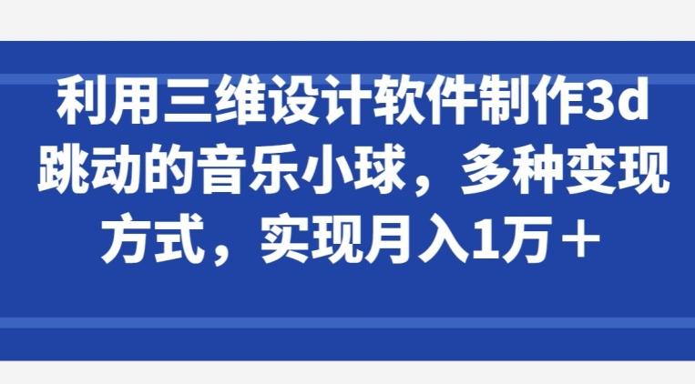 利用三维设计软件制作3d跳动的音乐小球，多种变现方式，实现月入1万+【揭秘】-雲鼎文化传媒