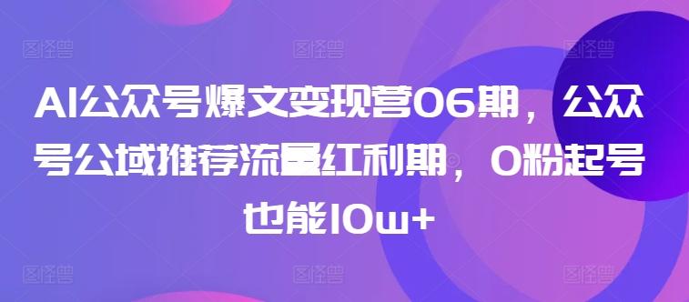 AI公众号爆文变现营06期，公众号公域推荐流量红利期，0粉起号也能10w+-雲鼎文化传媒