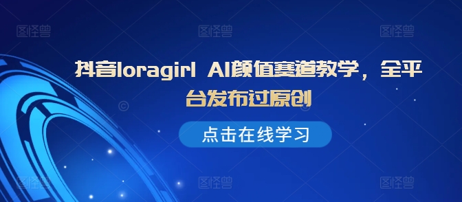 抖音loragirl AI颜值赛道教学，全平台发布过原创-雲鼎文化传媒