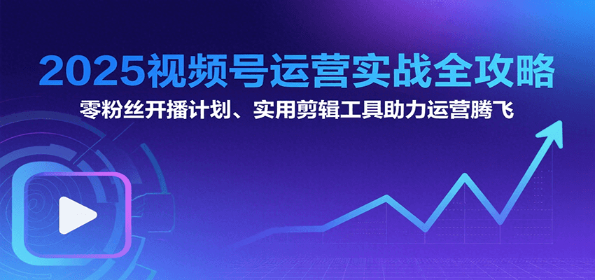 2025视频号运营实战全攻略：零粉丝开播计划、起号到到变现思维逻辑方法-雲鼎文化传媒
