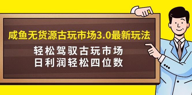 (9337期)咸鱼无货源古玩市场3.0最新玩法，轻松驾驭古玩市场，日利润轻松四位数！…-雲鼎文化传媒