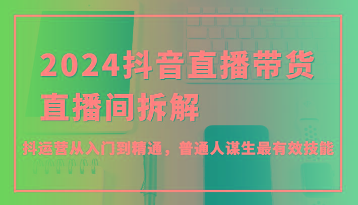 2024抖音直播带货直播间拆解，抖运营从入门到精通，普通人谋生最有效技能-雲鼎文化传媒