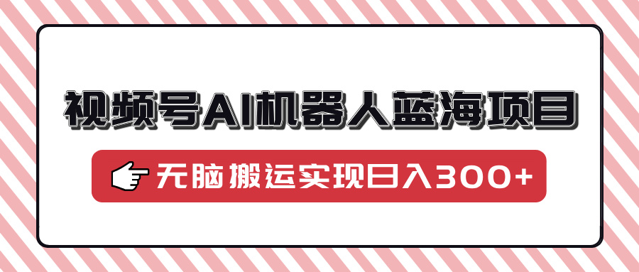 视频号AI机器人蓝海项目，操作简单适合0基础小白，无脑搬运实现日入300+-雲鼎文化传媒