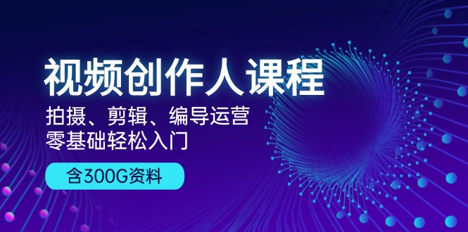 视频创作人课程！拍摄、剪辑、编导运营，零基础轻松入门，含300G资料-雲鼎文化传媒