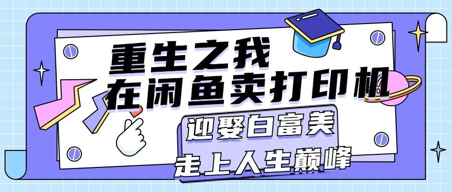 重生之我在闲鱼卖打印机，月入过万，迎娶白富美，走上人生巅峰-雲鼎文化传媒